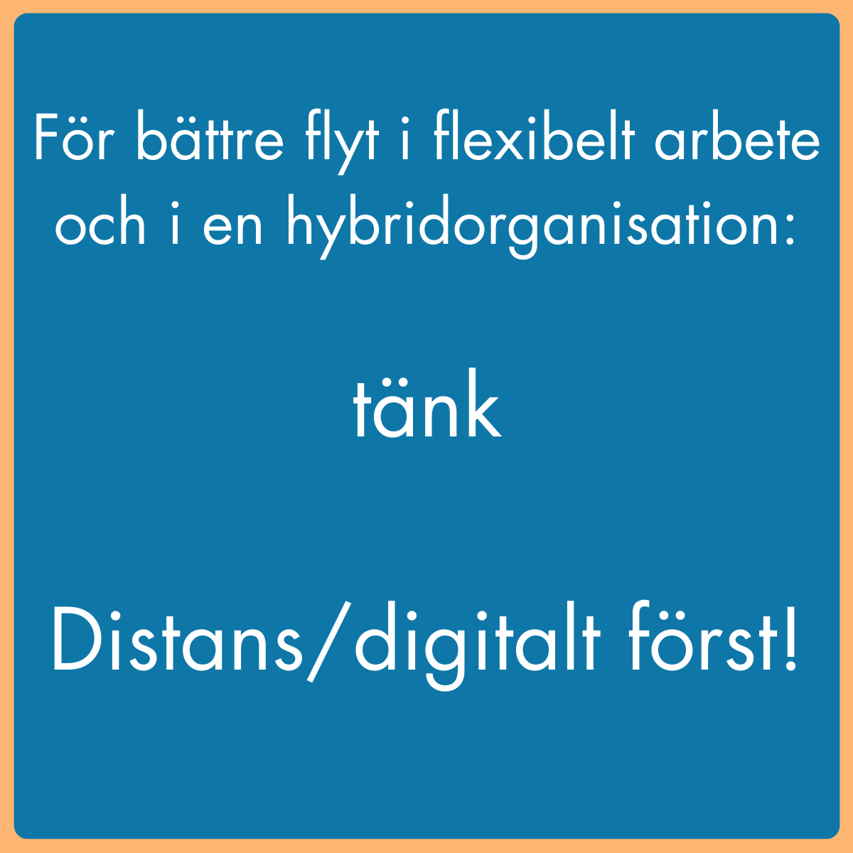 För bättre flyt i flexibelt arbete och i en hybridorganisation: TÄNK DISTANS/DIGITALT FÖRST!